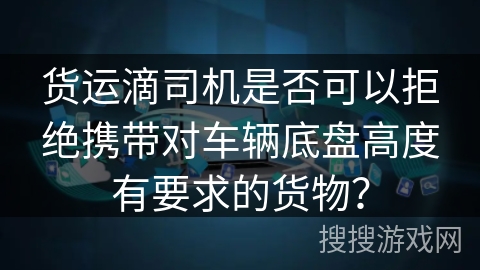 货运滴司机是否可以拒绝携带对车辆底盘高度有要求的货物? 货运滴司机是否可以拒绝携带对车辆底盘高度有要求的货物?