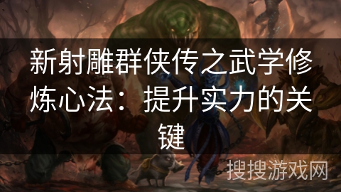 新射雕群侠传之武学修炼心法:提升实力的关键 新射雕群侠传之武学修炼心法:提升实力的关键