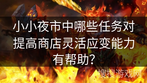 小小夜市中哪些任务对提高商店灵活应变能力有帮助? 小小夜市中哪些任务对提高商店灵活应变能力有帮助?