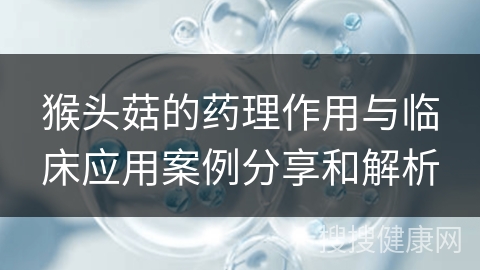 猴头菇的药理作用与临床应用案例分享和解析