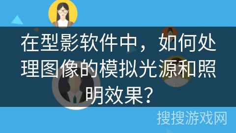 在型影软件中,如何处理图像的模拟光源和照明效果? 在型影软件中,如何处理图像的模拟光源和照明效果?