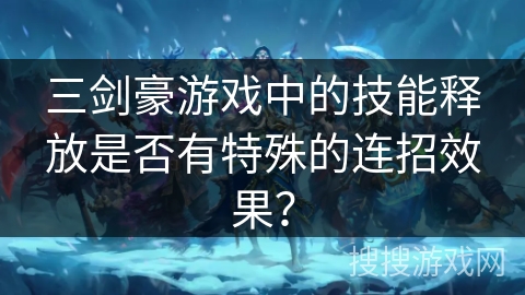 三剑豪游戏中的技能释放是否有特殊的连招效果? 三剑豪游戏中的技能释放是否有特殊的连招效果?