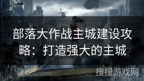 部落大作战主城建设攻略：打造强大的主城