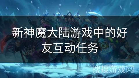 新神魔大陆游戏中的好友互动任务
