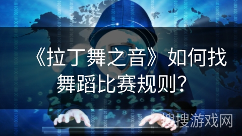 《拉丁舞之音》如何找舞蹈比赛规则? 《拉丁舞之音》如何找舞蹈比赛规则?