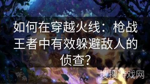 如何在穿越火线:枪战王者中有效躲避敌人的侦查? 如何在穿越火线:枪战王者中有效躲避敌人的侦查?