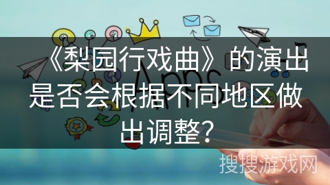 《梨园行戏曲》的演出是否会根据不同地区做出调整? 《梨园行戏曲》的演出是否会根据不同地区做出调整?
