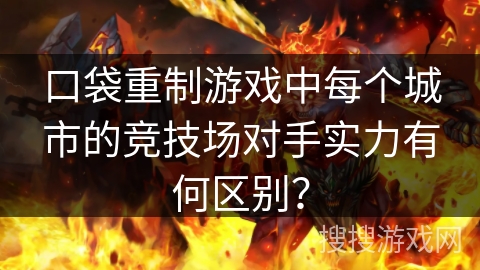 口袋重制游戏中每个城市的竞技场对手实力有何区别? 口袋重制游戏中每个城市的竞技场对手实力有何区别?
