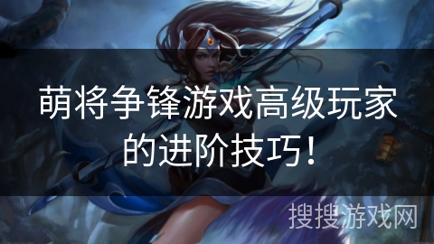 萌将争锋游戏高级玩家的进阶技巧! 萌将争锋游戏高级玩家的进阶技巧!