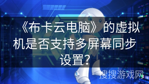 《布卡云电脑》的虚拟机是否支持多屏幕同步设置? 《布卡云电脑》的虚拟机是否支持多屏幕同步设置?