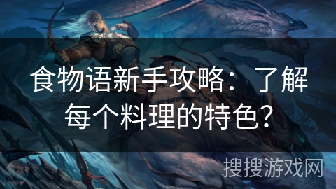 食物语新手攻略:了解每个料理的特色? 食物语新手攻略:了解每个料理的特色?
