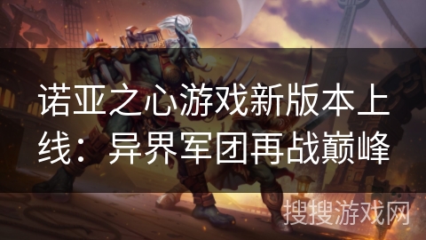 诺亚之心游戏新版本上线:异界军团再战巅峰 诺亚之心游戏新版本上线:异界军团再战巅峰