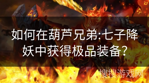 如何在葫芦兄弟:七子降妖中获得极品装备？