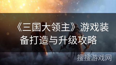 《三国大领主》游戏装备打造与升级攻略