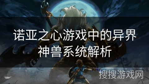 诺亚之心游戏中的异界神兽系统解析