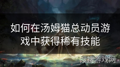 如何在汤姆猫总动员游戏中获得稀有技能