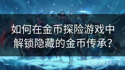 如何在金币探险游戏中解锁隐藏的金币传承？