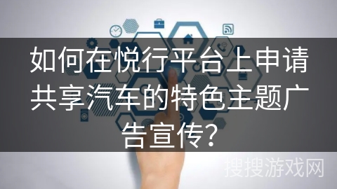 如何在悦行平台上申请共享汽车的特色主题广告宣传？