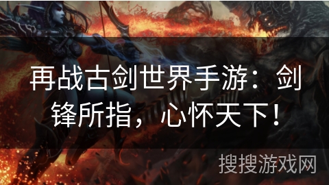 再战古剑世界手游：剑锋所指，心怀天下！