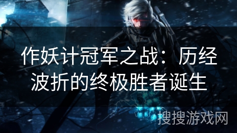 作妖计冠军之战：历经波折的终极胜者诞生