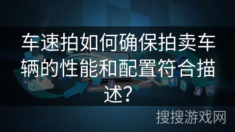 车速拍如何确保拍卖车辆的性能和配置符合描述？