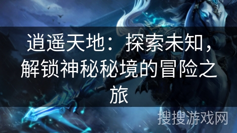 逍遥天地：探索未知，解锁神秘秘境的冒险之旅