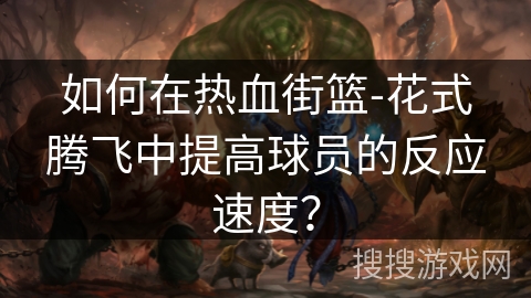 如何在热血街篮-花式腾飞中提高球员的反应速度？