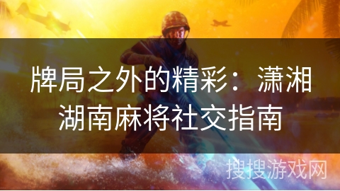 牌局之外的精彩：潇湘湖南麻将社交指南