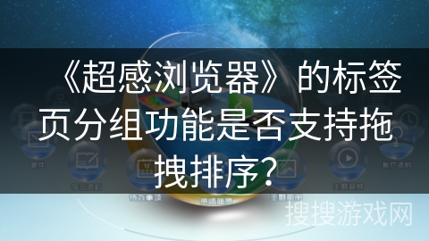《超感浏览器》的标签页分组功能是否支持拖拽排序？