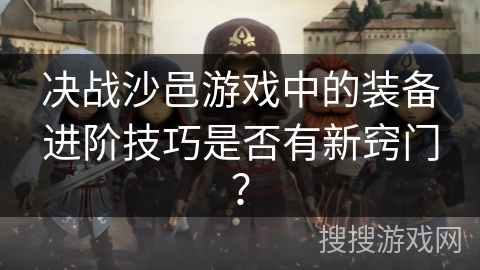 决战沙邑游戏中的装备进阶技巧是否有新窍门？