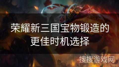 荣耀新三国宝物锻造的更佳时机选择