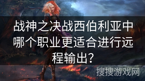 战神之决战西伯利亚中哪个职业更适合进行远程输出？