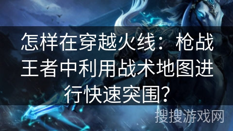 怎样在穿越火线：枪战王者中利用战术地图进行快速突围？