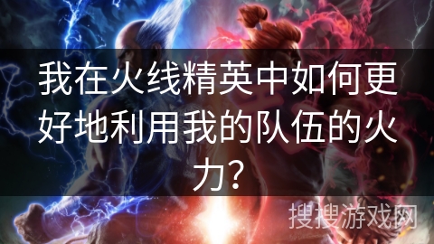 我在火线精英中如何更好地利用我的队伍的火力？