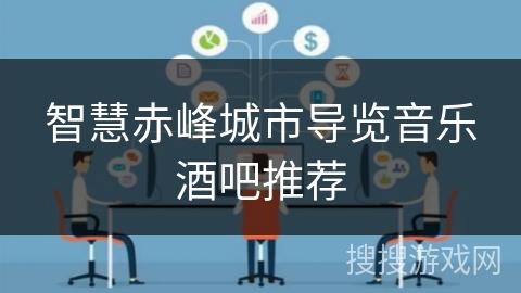 智慧赤峰城市导览音乐酒吧推荐