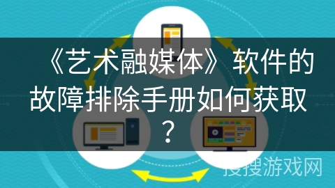《艺术融媒体》软件的故障排除手册如何获取？