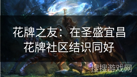 花牌之友：在圣盛宜昌花牌社区结识同好