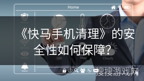 《快马手机清理》的安全性如何保障？