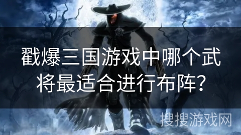 戳爆三国游戏中哪个武将最适合进行布阵？