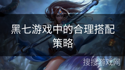 黑七游戏中的合理搭配策略