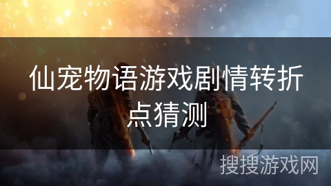 仙宠物语游戏剧情转折点猜测