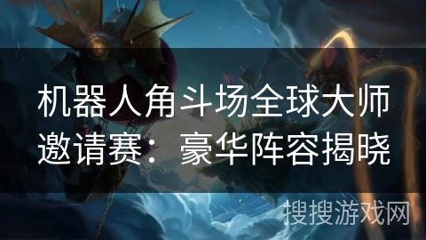 机器人角斗场全球大师邀请赛：豪华阵容揭晓