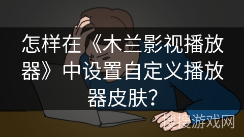 怎样在《木兰影视播放器》中设置自定义播放器皮肤？