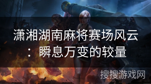 潇湘湖南麻将赛场风云：瞬息万变的较量