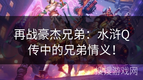 再战豪杰兄弟：水浒Q传中的兄弟情义！