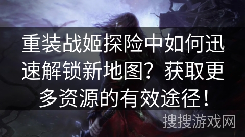 重装战姬探险中如何迅速解锁新地图？获取更多资源的有效途径！