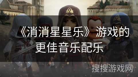 《消消星星乐》游戏的更佳音乐配乐 《消消星星乐》游戏的更佳音乐配乐