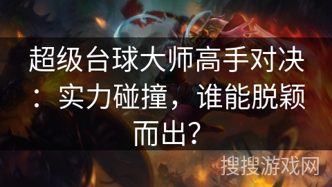 超级台球大师高手对决：实力碰撞，谁能脱颖而出？