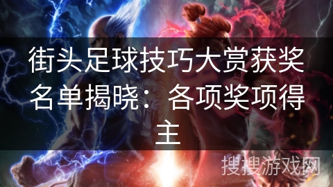 街头足球技巧大赏获奖名单揭晓：各项奖项得主