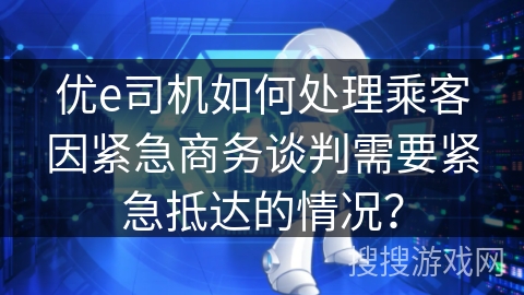 优e司机如何处理乘客因紧急商务谈判需要紧急抵达的情况？